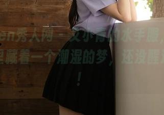 Xiuren秀人网 - 艾小青的水手服，图片资源里藏着一个潮湿的梦，还没醒过来呢！