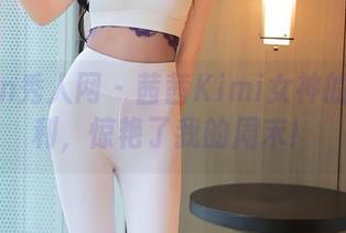 Xiuren秀人网 - 茜茜Kimi女神的写真福利，惊艳了我的周末！