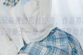 看这兔玩映画的肉丝白裙，作品真的是集优雅与俏皮于一身，心甘情愿地沉醉。