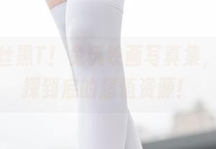 探索肉丝黑T！兔玩映画写真集，让你一探到底的超值资源！